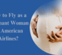 How to fly as a pregnant woman on American airlines?